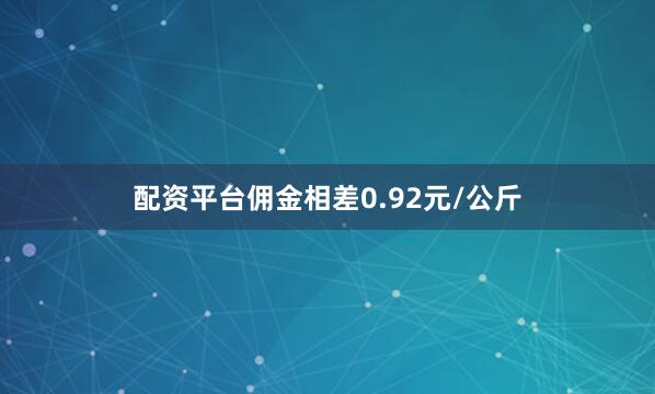 配资平台佣金相差0.92元/公斤
