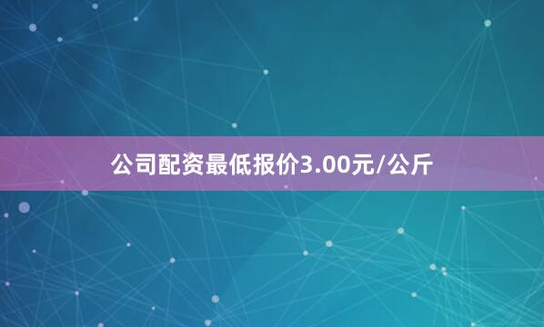 公司配资最低报价3.00元/公斤