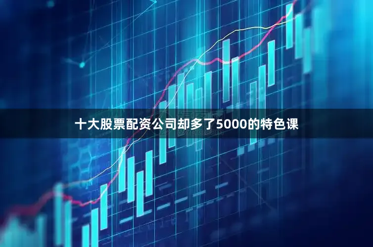 十大股票配资公司却多了5000的特色课
