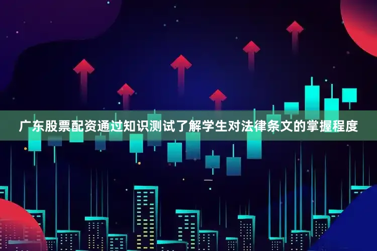 广东股票配资通过知识测试了解学生对法律条文的掌握程度
