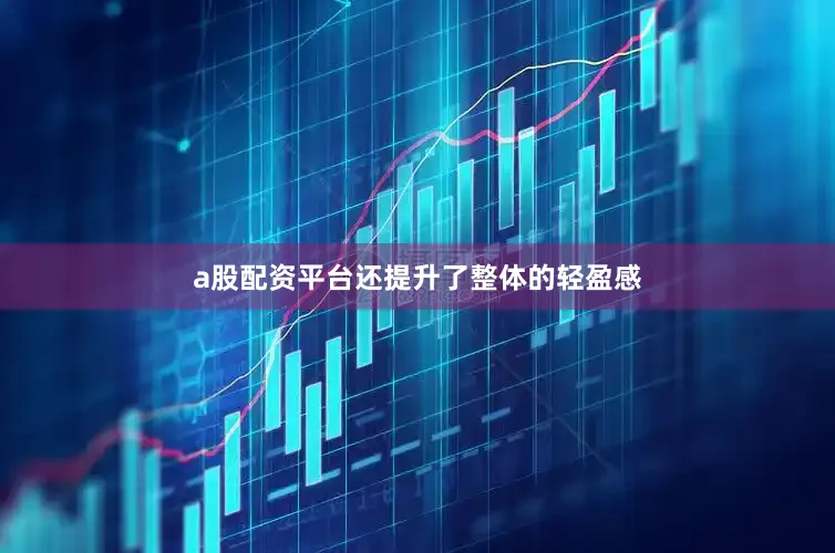 a股配资平台还提升了整体的轻盈感