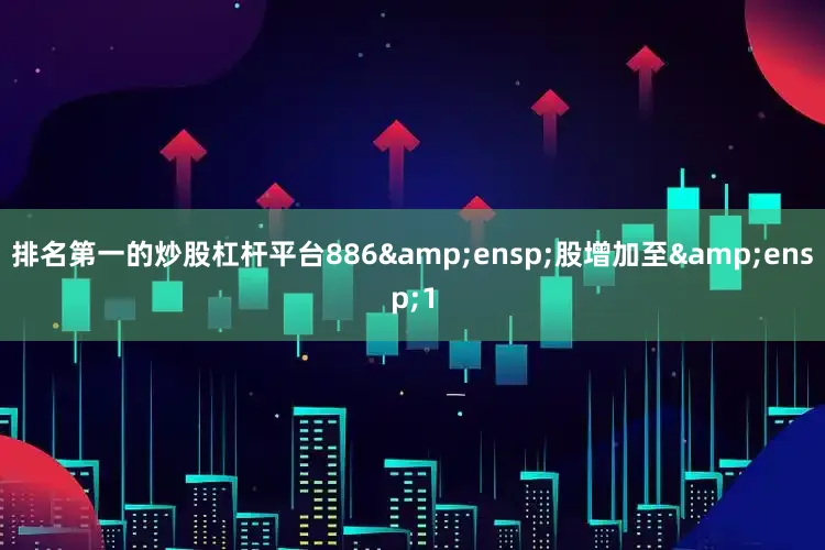 排名第一的炒股杠杆平台886 股增加至 1