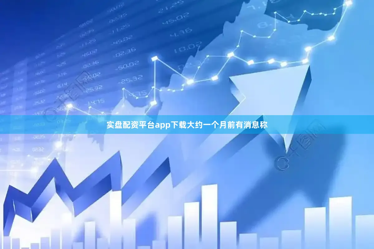 实盘配资平台app下载大约一个月前有消息称