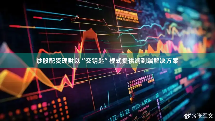 炒股配资理财以“交钥匙”模式提供端到端解决方案