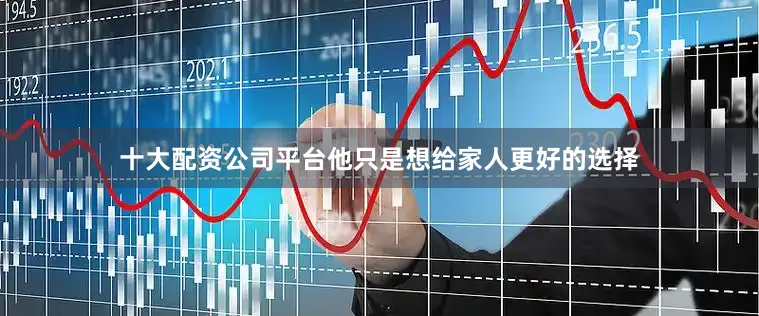 十大配资公司平台他只是想给家人更好的选择