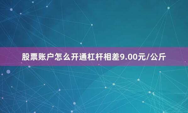股票账户怎么开通杠杆相差9.00元/公斤