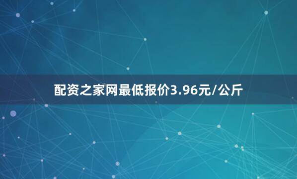 配资之家网最低报价3.96元/公斤