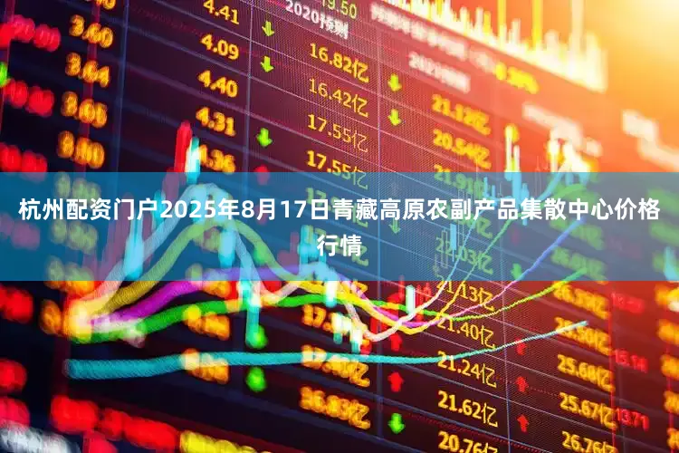 杭州配资门户2025年8月17日青藏高原农副产品集散中心价格行情