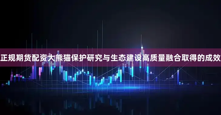 正规期货配资大熊猫保护研究与生态建设高质量融合取得的成效