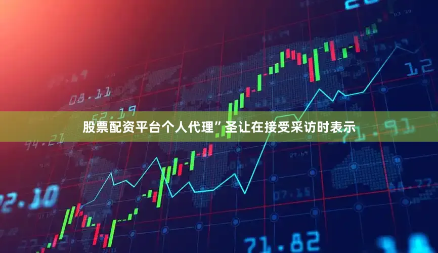 股票配资平台个人代理”圣让在接受采访时表示