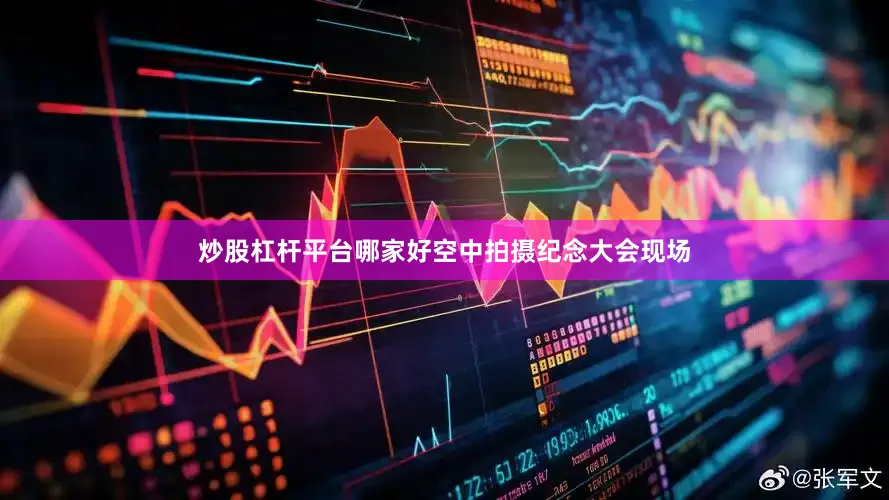 炒股杠杆平台哪家好空中拍摄纪念大会现场