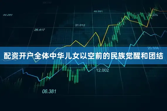 配资开户全体中华儿女以空前的民族觉醒和团结