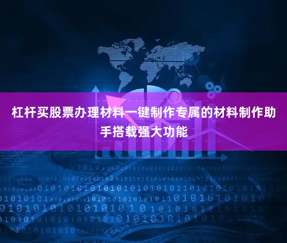 杠杆买股票办理材料一键制作专属的材料制作助手搭载强大功能