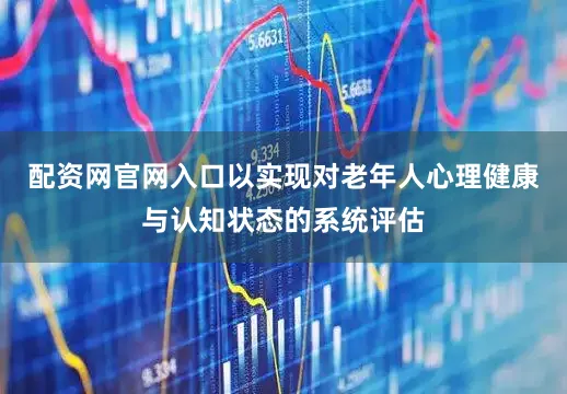 配资网官网入口以实现对老年人心理健康与认知状态的系统评估