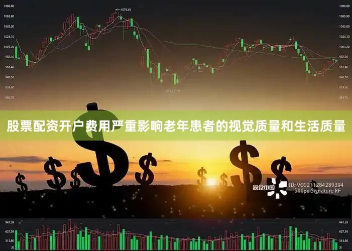 股票配资开户费用严重影响老年患者的视觉质量和生活质量