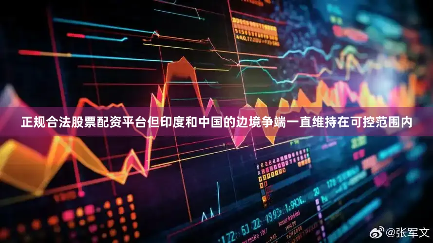 正规合法股票配资平台但印度和中国的边境争端一直维持在可控范围内
