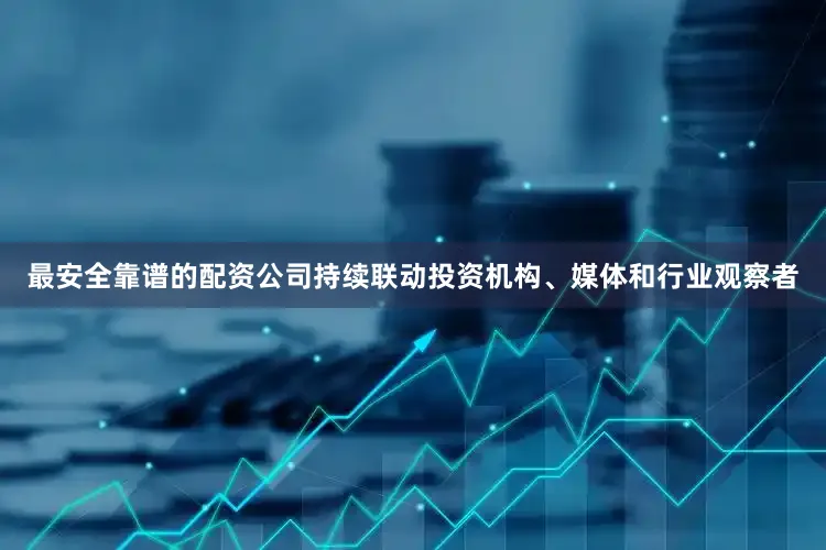 最安全靠谱的配资公司持续联动投资机构、媒体和行业观察者
