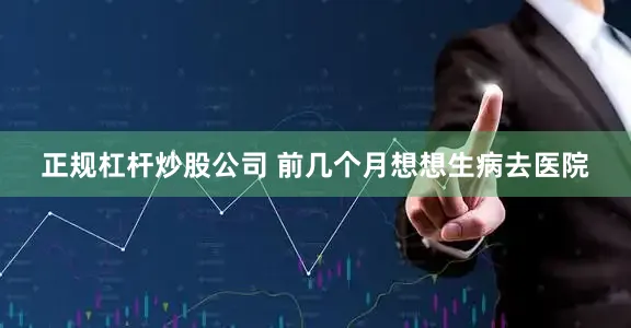 正规杠杆炒股公司 前几个月想想生病去医院