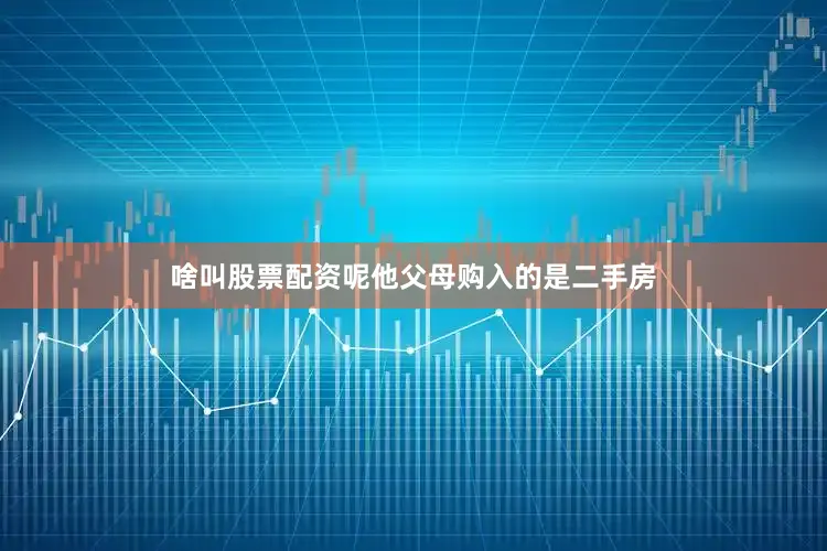 啥叫股票配资呢他父母购入的是二手房