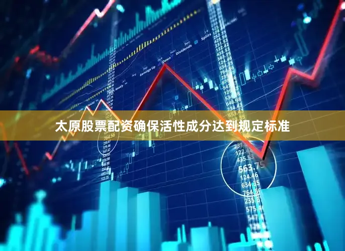 太原股票配资确保活性成分达到规定标准