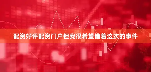 配资好评配资门户但我很希望借着这次的事件