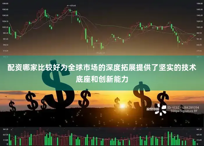 配资哪家比较好为全球市场的深度拓展提供了坚实的技术底座和创新能力