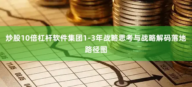 炒股10倍杠杆软件集团1-3年战略思考与战略解码落地路径图