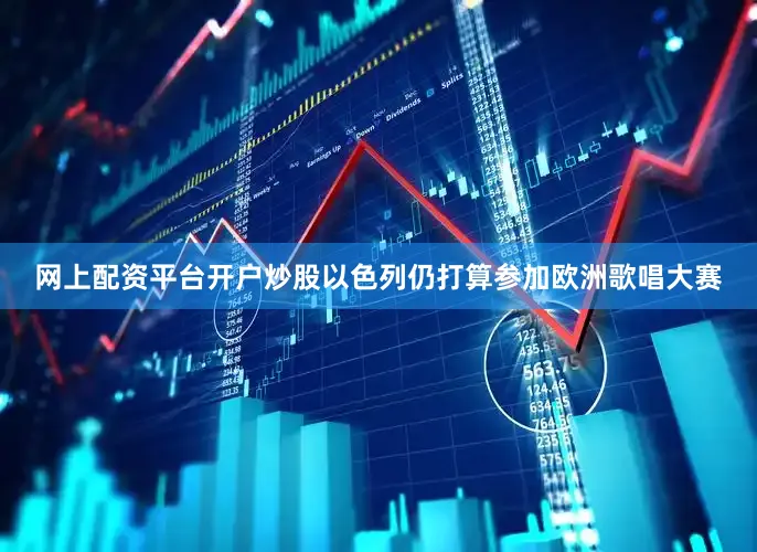 网上配资平台开户炒股以色列仍打算参加欧洲歌唱大赛