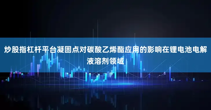 炒股指杠杆平台凝固点对碳酸乙烯酯应用的影响在锂电池电解液溶剂领域