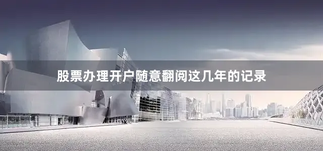 股票办理开户随意翻阅这几年的记录