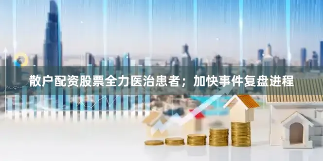 散户配资股票全力医治患者；加快事件复盘进程