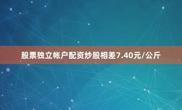 股票独立帐户配资炒股相差7.40元/公斤