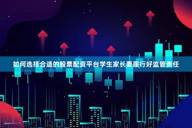 如何选择合适的股票配资平台学生家长要履行好监管责任