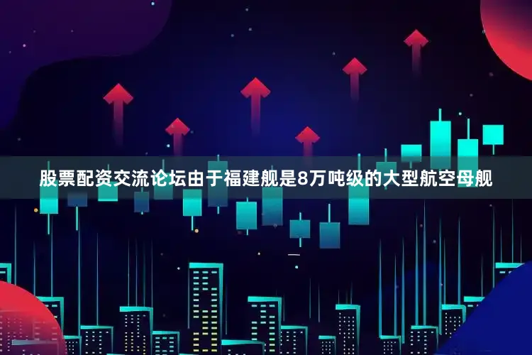 股票配资交流论坛由于福建舰是8万吨级的大型航空母舰