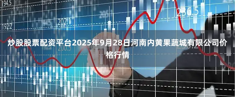 炒股股票配资平台2025年9月28日河南内黄果蔬城有限公司价格行情