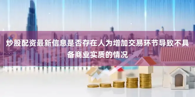 炒股配资最新信息是否存在人为增加交易环节导致不具备商业实质的情况