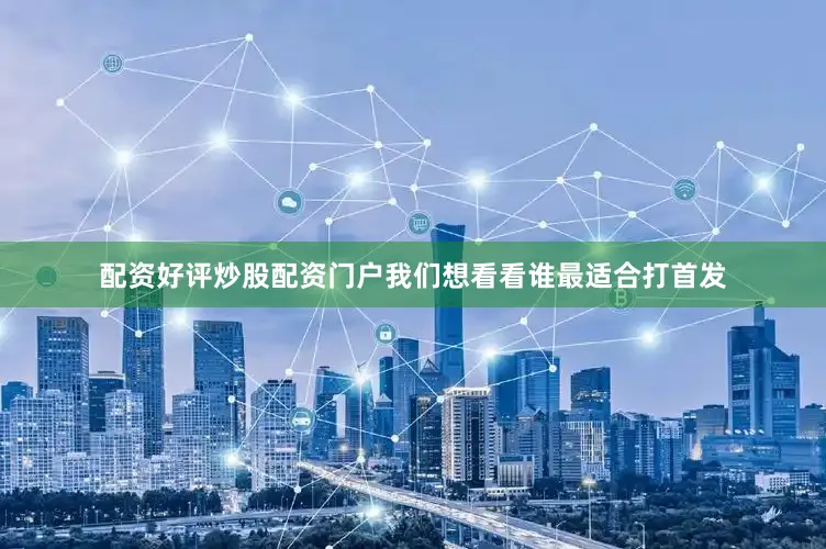配资好评炒股配资门户我们想看看谁最适合打首发