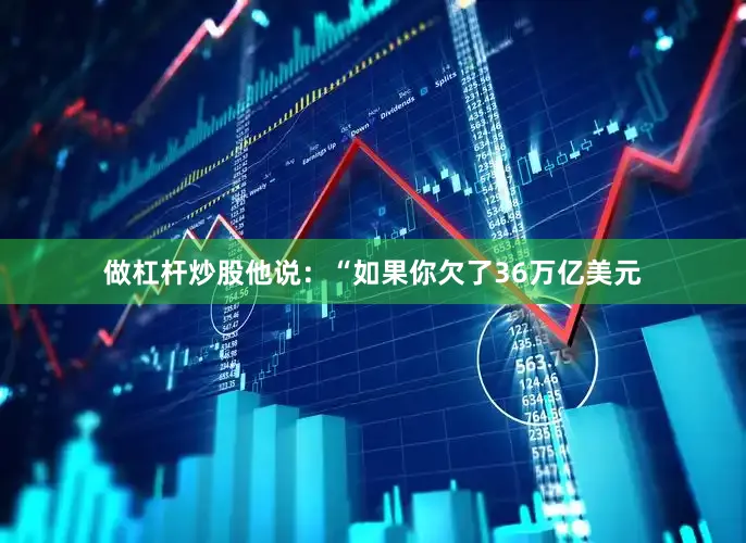 做杠杆炒股他说：“如果你欠了36万亿美元