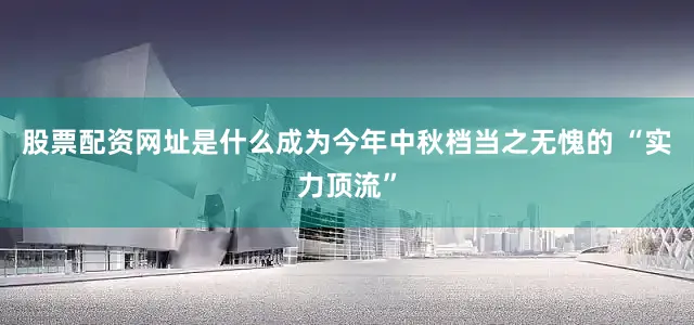 股票配资网址是什么成为今年中秋档当之无愧的 “实力顶流”