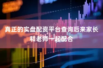 真正的实盘配资平台查询后来家长和老师一起配合