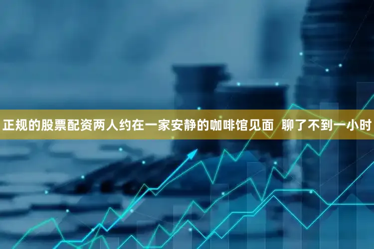 正规的股票配资两人约在一家安静的咖啡馆见面  聊了不到一小时
