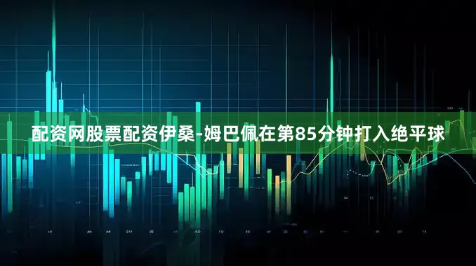 配资网股票配资伊桑-姆巴佩在第85分钟打入绝平球