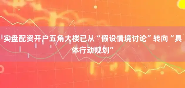 实盘配资开户五角大楼已从“假设情境讨论”转向“具体行动规划”