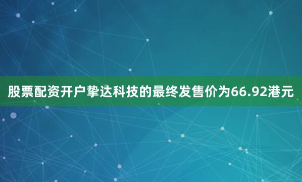 股票配资开户挚达科技的最终发售价为66.92港元
