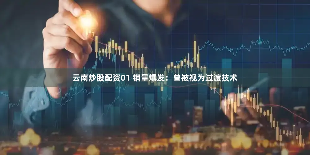 云南炒股配资01 销量爆发：曾被视为过渡技术