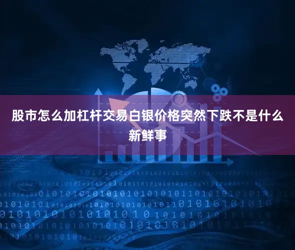 股市怎么加杠杆交易白银价格突然下跌不是什么新鲜事
