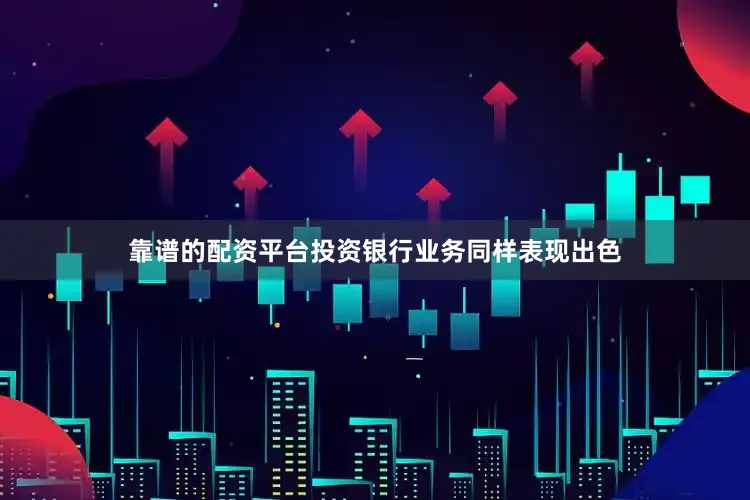 靠谱的配资平台投资银行业务同样表现出色