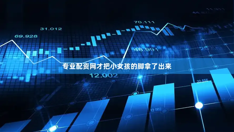 专业配资网才把小女孩的脚拿了出来