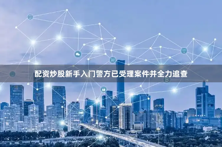 配资炒股新手入门警方已受理案件并全力追查