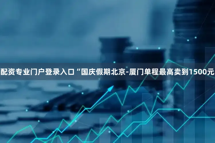 配资专业门户登录入口“国庆假期北京-厦门单程最高卖到1500元